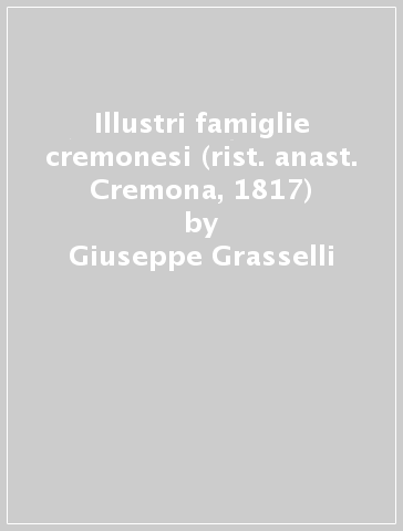 Illustri famiglie cremonesi (rist. anast. Cremona, 1817) - Giuseppe Grasselli