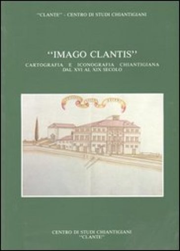 Imago Clantis. Cartografia e iconografia chiantigiana dal XVI al XIX secolo - Renato Stopani - Leonardo Rombai