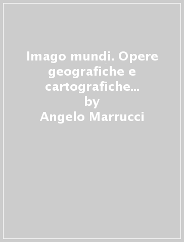 Imago mundi. Opere geografiche e cartografiche della Biblioteca Guarnacci di Volterra - Angelo Marrucci