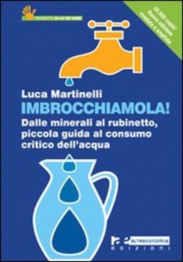 Imbrocchiamola! Dalle minerali al rubinetto, piccola guida al consumo critico dell'acqua - Luca Martinelli