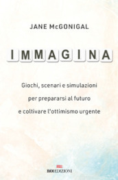 Immagina. Giochi, scenari e simulazioni per prepararsi al futuro e coltivare l ottimismo urgente