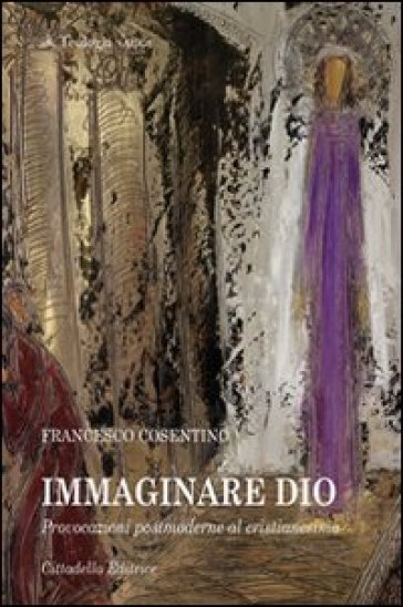 Immaginare Dio. Provocazioni postmoderne al cristianesimo - Francesco Cosentino