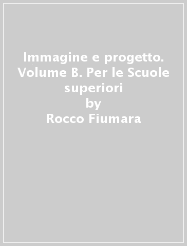 Immagine e progetto. Volume B. Per le Scuole superiori - Graziella Nucci Magistretti - Renato Cattaneo - Rocco Fiumara