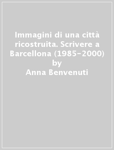 Immagini di una città ricostruita. Scrivere a Barcellona (1985-2000) - Anna Benvenuti