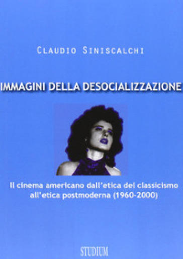 Immagini della desocializzazione. Il cinema americano dall'etica del classicismo all'etica postmoderna (1960-2000) - Claudio Siniscalchi