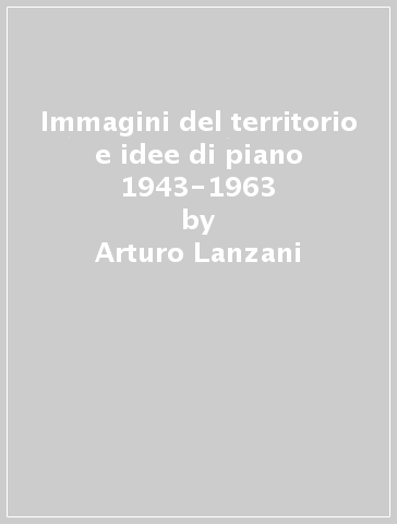 Immagini del territorio e idee di piano 1943-1963 - Arturo Lanzani