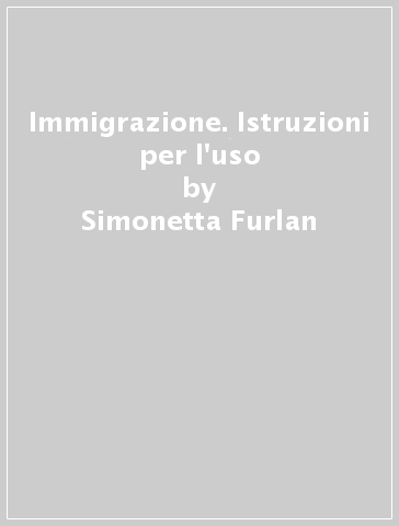 Immigrazione. Istruzioni per l'uso - Simonetta Furlan - Michele Passione - Gina Turatto