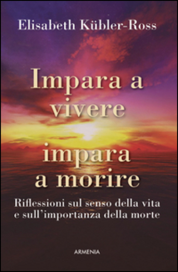 Impara a vivere, impara a morire. Riflessioni sul senso della vita e sull'importanza della morte - Elisabeth Kubler-Ross