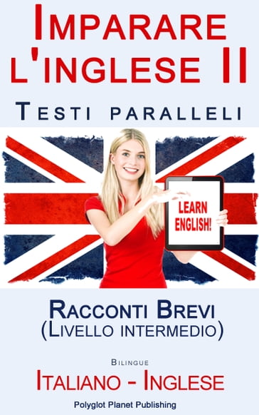 Imparare l'inglese II con Testi paralleli - Racconti Brevi (Livello intermedio) Bilingue (Italiano - Inglese) - Polyglot Planet Publishing