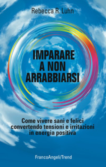 Imparare a non arrabbiarsi. Come vivere sani e felici convertendo tensioni e irritazioni in energia positiva - Rebecca R. Luhn