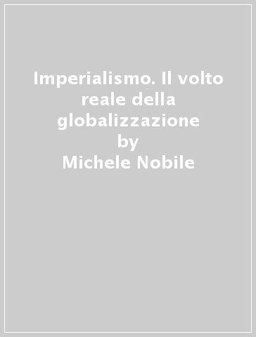 Imperialismo. Il volto reale della globalizzazione - Michele Nobile