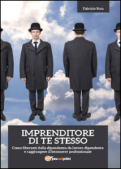 Imprenditore di te stesso: come liberarsi dalla dipendenza da lavoro dipendente e raggiungere il benessere professionale