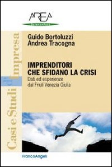 Imprenditori che sfidano la crisi. Dati ed esperienze dal Friuli Venezia Giulia - Guido Bortoluzzi - Andrea Tracogna