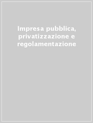 Impresa pubblica, privatizzazione e regolamentazione