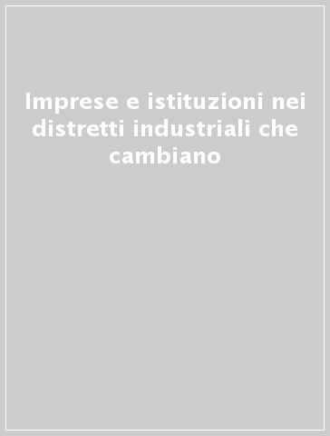 Imprese e istituzioni nei distretti industriali che cambiano