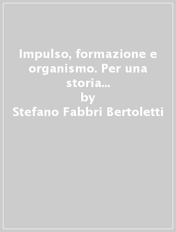 Impulso, formazione e organismo. Per una storia del concetto di «Bildungstrieb» nella cultura tedesca - Stefano Fabbri Bertoletti