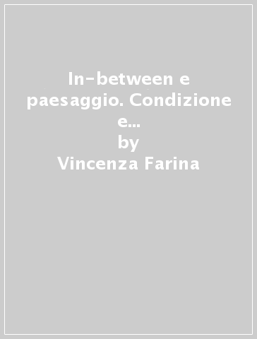 In-between e paesaggio. Condizione e risorsa del progetto sostenibile - Vincenza Farina