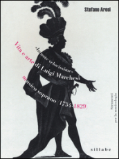 «In note velocissime». Vita e arte di Luigi Marchesi, musico soprano (1754-1829)