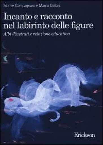 Incanto e racconto nel labirinto delle figure. Albi illustrati e relazione educativa - Marnie Campagnaro - Marco Dallari