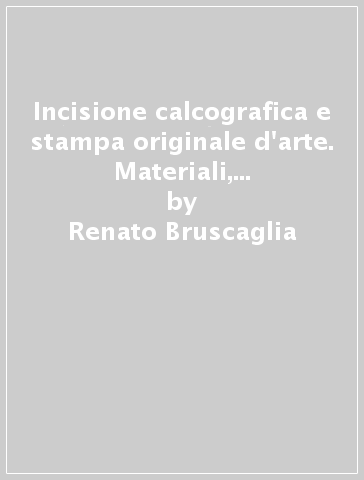 Incisione calcografica e stampa originale d'arte. Materiali, procedimenti, segni grafici - Renato Bruscaglia