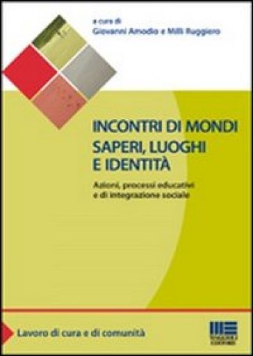 Incontri di mondi, saperi, luoghi e identità. Azioni, processi educativi ed integrazione sociale - Giovanni Amodio - Ruggiero Milli