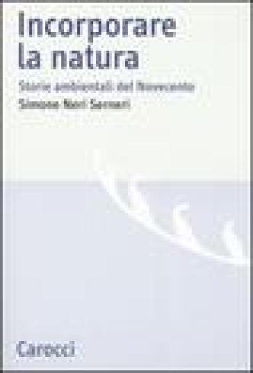 Incorporare la natura. Storie ambientali del Novecento - Simone Neri Serneri