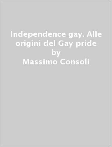 Independence gay. Alle origini del Gay pride - Massimo Consoli