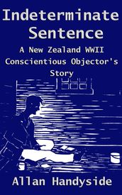 Indeterminate Sentence: A New Zealand World War Ii Conscientious Objector s Story