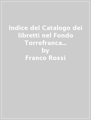 Indice del Catalogo dei libretti nel Fondo Torrefranca del Conservatorio Benedetto Marcello di Venezia - Franco Rossi