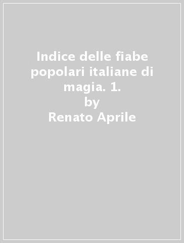 Indice delle fiabe popolari italiane di magia. 1. - Renato Aprile