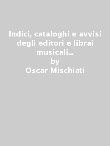Indici, cataloghi e avvisi degli editori e librai musicali italiani dal 1591 al 1798 - Oscar Mischiati