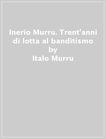 Inerio Murru. Trent'anni di lotta al banditismo - Italo Murru