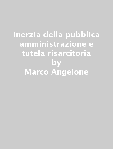 Inerzia della pubblica amministrazione e tutela risarcitoria - Marco Angelone