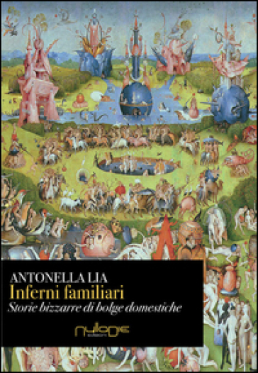 Inferni familiari. Storie bizzarre di «bolge» domestiche. Mal d'amore, rabbia, narcisismo e potere - Antonella Lia