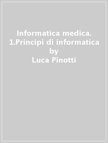 Informatica medica. 1.Principi di informatica - Luca Pinotti
