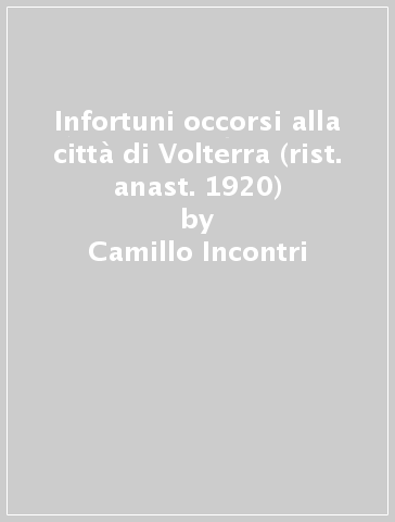 Infortuni occorsi alla città di Volterra (rist. anast. 1920) - Camillo Incontri