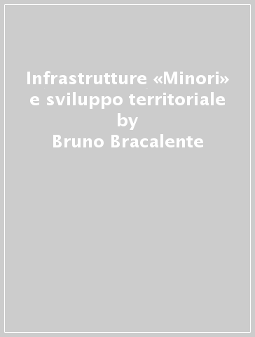 Infrastrutture «Minori» e sviluppo territoriale - Bruno Bracalente - Claudio Mazziotta - Maurizio Di Palma