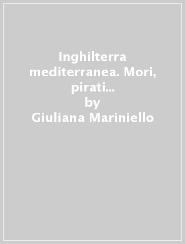 Inghilterra mediterranea. Mori, pirati e pellegrini nella cultura inglese del '500 - Giuliana Mariniello