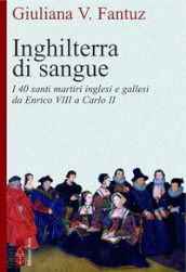 Inghilterra di sangue. I 40 santi martiri inglesi e gallesi da Enrico VIII a Carlo II