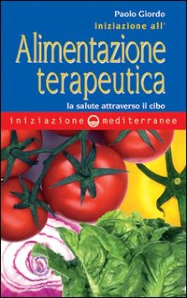 Iniziazione all'alimentazione terapeutica. La salute attraverso il cibo - Paolo Giordo