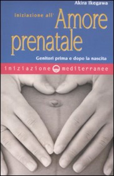 Iniziazione all'amore prenatale. Genitori prima e dopo la nascita - Akira Ikegawa