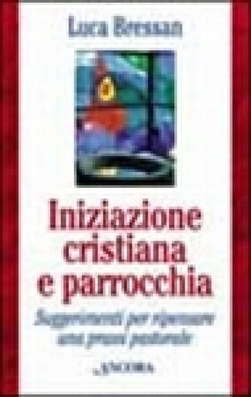 Iniziazione cristiana e parrocchia. Suggerimenti per ripensare una prassi pastorale - Luca Bressan