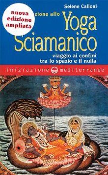 Iniziazione allo yoga sciamanico. Viaggio ai confini tra lo spazio e il nulla - Selene Calloni Williams