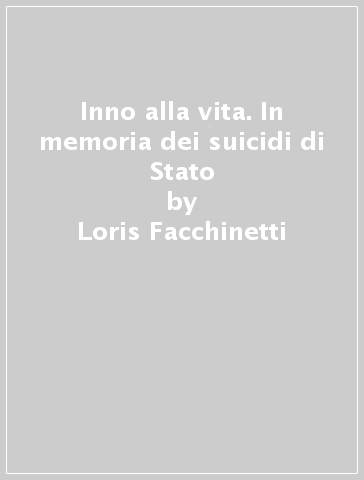 Inno alla vita. In memoria dei suicidi di Stato - Loris Facchinetti - Girolamo Melis