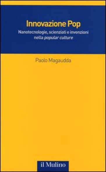 Innovazione Pop. Nanotecnologie, scienziati e invenzioni nella «popular culture» - Paolo Magaudda