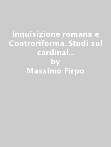 Inquisizione romana e Controriforma. Studi sul cardinal Giovanni Morone (1509-1580) e il suo processo d'eresia - Massimo Firpo