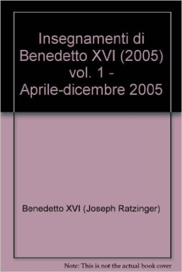 Insegnamenti di Benedetto XVI (2005). 1.Aprile-dicembre 2005 - Benedetto XVI (Papa Joseph Ratzinger)