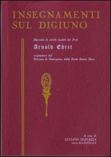 Insegnamenti sul digiuno. Raccolta di scritti inediti del prof. Arnold Ehret organizzatore del sistema di guarigione della dieta senza muco - Arnold Ehret