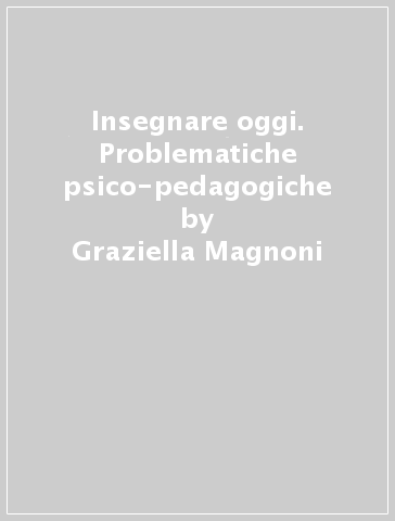 Insegnare oggi. Problematiche psico-pedagogiche - Graziella Magnoni - Luigi Longhin