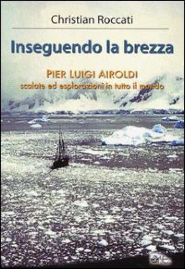 Inseguendo la brezza. Pier Luigi Airoldi. Scalate ed esplorazioni in tutto il mondo - Christian Roccati